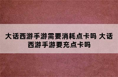 大话西游手游需要消耗点卡吗 大话西游手游要充点卡吗